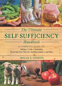 The Ultimate Self-Sufficiency Handbook: A Complete Guide to Baking, Crafts, Gardening, Preserving Your Harvest, Raising Animals, and More