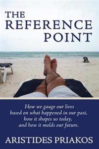 The Reference Point: How We Gauge Our Lives Based on What Happened in Our Past, How It Shapes Us Today, and How It Molds Our Future