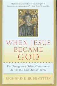 When Jesus Became God: The Struggle to Define Christianity During the Last Days of Rome