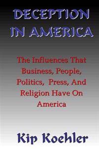 Deception in America: How We Are Manipulated Big Business, Politicians, the Press & Our Indoctrinations