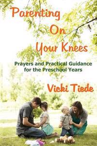 Parenting on Your Knees: Prayers and Practical Guidance for the Preschool Years