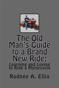 The Old Man's Guide to a Brand New Ride: Learning and Loving to Ride a Motorcycle