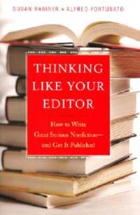 Thinking Like Your Editor: How to Write Great Serious Nonfiction and Get It Published