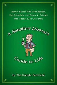 A Sensitive Liberal's Guide to Life: How to Banter with Your Barista, Hug Mindfully, and Relate to Friends Who Choose Kids Over Dogs