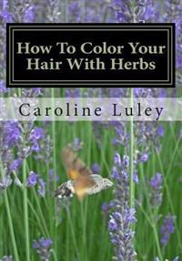 How to Color Your Hair with Herbs: The Ultimate Resource Guide