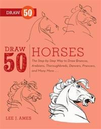 Draw 50 Horses: The Step-By-Step Way to Draw Broncos, Arabians, Thoroughbreds, Dancers, Prancers, and Many More...