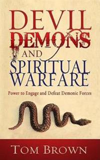 Devil, Demons, and Spiritual Warfare: Power to Engage and Defeat Demonic Forces