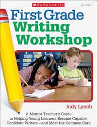 First Grade Writing Workshop, Grade 1: A Mentor Teacher's Guide to Helping Young Learners Become Capable, Confident Writers--And Meet the Common Core