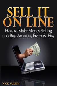 Sell It Online: How to Make Money Selling on Ebay, Amazon, Fiverr & Etsy