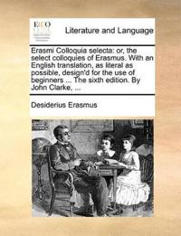 Erasmi Colloquia Selecta: Or, the Select Colloquies of Erasmus. with an English Translation, as Literal as Possible, Design'd for the Use of Beg