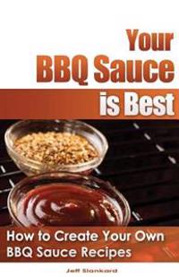 Your BBQ Sauce Is Best: How to Create Your Own BBQ Sauce Recipes
