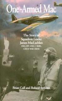 One-Armed Mac: The Story of Squadron Leader James MacLachlan Dso, Dfc and 2 Bars, Czech War Cross