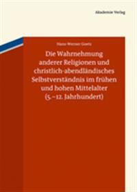 Die Wahrnehmung Anderer Religionen Und Christlich-Abendlandisches Selbstverstandnis Im Fruhen Und Hohen Mittelalter (5.-12. Jahrhundert)