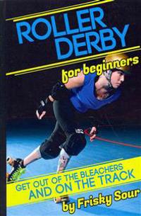 Roller Derby for Beginners: Get Out of the Bleachers and on the Track