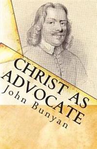 Christ as Advocate: The Work of Jesus Christ as an Advocate Clearly Explained and Largely Improved for the Benefit of All Believers