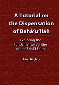 A Tutorial on the Dispensation of Baha'u'llah: Exploring the Fundamental Verities of the Baha'i Faith