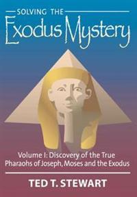 Solving the Exodus Mystery, Volume 1: Discovery of the True Pharoahs of Joseph, Moses, and the Exodus