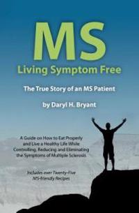 MS - Living Symptom Free: The True Story of an MS Patient: A Guide on How to Eat Properly and Live a Healthy Life While Controlling, Reducing, a