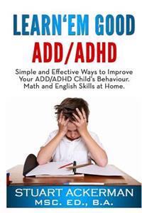 Learn'em Good - ADD/ADHD: Simple and Effective Ways to Improve Your ADD/ADHD Child's Behavior, Math, and English Skills at Home