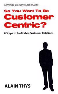 So You Want to Be Customer-Centric?: 8 Steps to Profitable Customer Relations