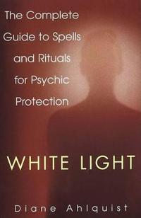 White Light: The Complete Guide to Spells and Rituals for Psychic Protection
