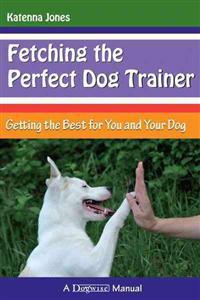 Fetching the Perfect Dog Trainer: Getting the Best for You and Your Dog