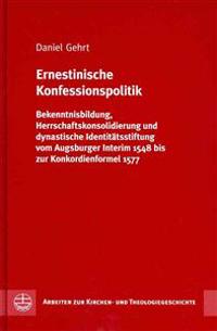 Ernestinische Konfessionspolitik: Bekenntnisbildung, Herrschaftskonsolidierung Und Dynastische Identitatsstiftung Vom Augsburger Interim 1548 Bis Zur