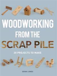 Woodworking from the Scrap Pile: 20 Projects to Make
