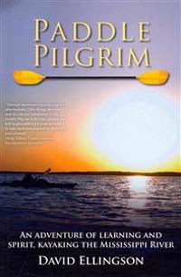 Paddle Pilgrim: An Adventure of Learning and Spirit, Kayaking the Mississippi River