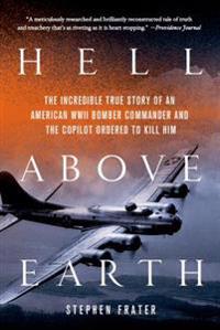 Hell Above Earth: The Incredible True Story of an American WWII Bomber Commander and the Copilot Ordered to Kill Him