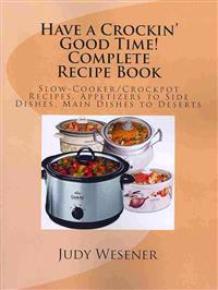 Have a Crockin' Good Time! Complete Recipe Book: Slow-Cooker/Crockpot Recipes. Appetizers to Side Dishes, Main Dishes to Deserts
