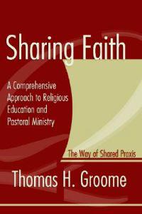 Sharing Faith: A Comprehensive Approach to Religious Education and Pastoral Ministry; The Way of Shared Praxis