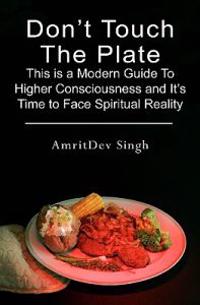 Don't Touch the Plate: This Is a Modern Guide to Higher Consciousness and It's Time to Face Spiritual Reality