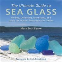 The Ultimate Guide to Sea Glass: Finding, Collecting, Identifying, and Using the Ocean's Most Beautiful Stones