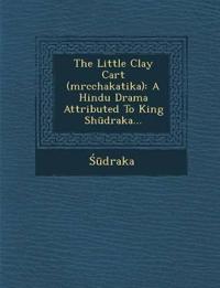 The Little Clay Cart (Mrcchakatika): A Hindu Drama Attributed to King Sh Draka...