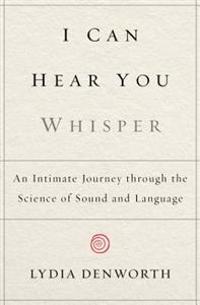 I Can Hear You Whisper: An Intimate Journey Through the Science of Sound and Language