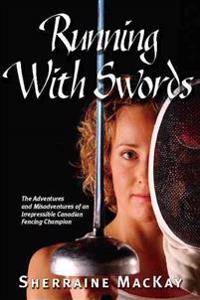 Running with Swords: The Adventures and Misadventures of the Irrepressible Canadian Fencing Champion