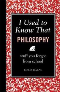 I Used to Know That: Philosophy: Stuff You Forgot from School