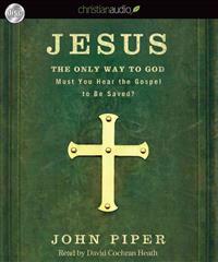 Jesus: The Only Way to God: Must You Hear the Gospel to Be Saved?