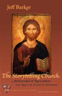 The Storytelling Church: Adventures in Reclaiming the Role of Story in Worship