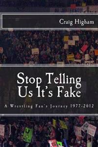 Stop Telling Us It's Fake: A Wrestling Fan's Journey 1977-2012