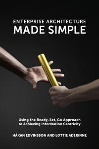 Enterprise Architecture Made Simple: Using the Ready, Set, Go Approach to Achieving Information Centricity