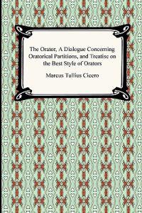 The Orator, a Dialogue Concerning Oratorical Partitions, and Treatise on the Best Style of Orators