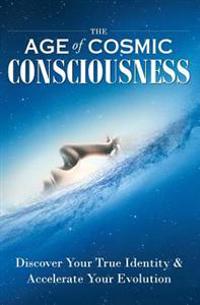 The Age of Cosmic Consciousness: Discover Your True Identity & Accelerate Your Evolution