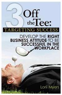 3 Off the Tee: Targeting Success: Develop the Right Business Attitude to Be Successful in the Workplace