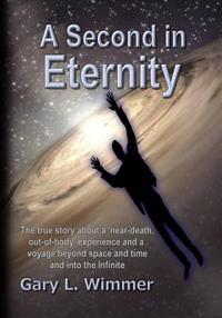 A Second in Eternity: A 'Near-Death, Out of Body' Experience and a Voyage Beyond Time and Space, Into the Infinite