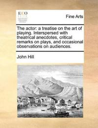 The Actor: A Treatise on the Art of Playing. Interspersed with Theatrical Anecdotes, Critical Remarks on Plays, and Occasional Ob