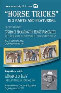 Horse Tricks, in 2 Parts and Featuring: Dr. Sutherland's System of Educating the Horse (Annotated): Together With: A Handful of Feats
