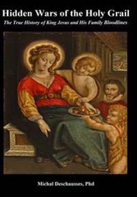 Hidden Wars of the Holy Grail - The True History of King Jesus and His Family Bloodlines