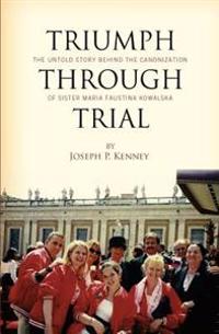 Triumph Through Trial: The Untold Story Behind the Cannonization of Sister Maria Faustina Kowalska